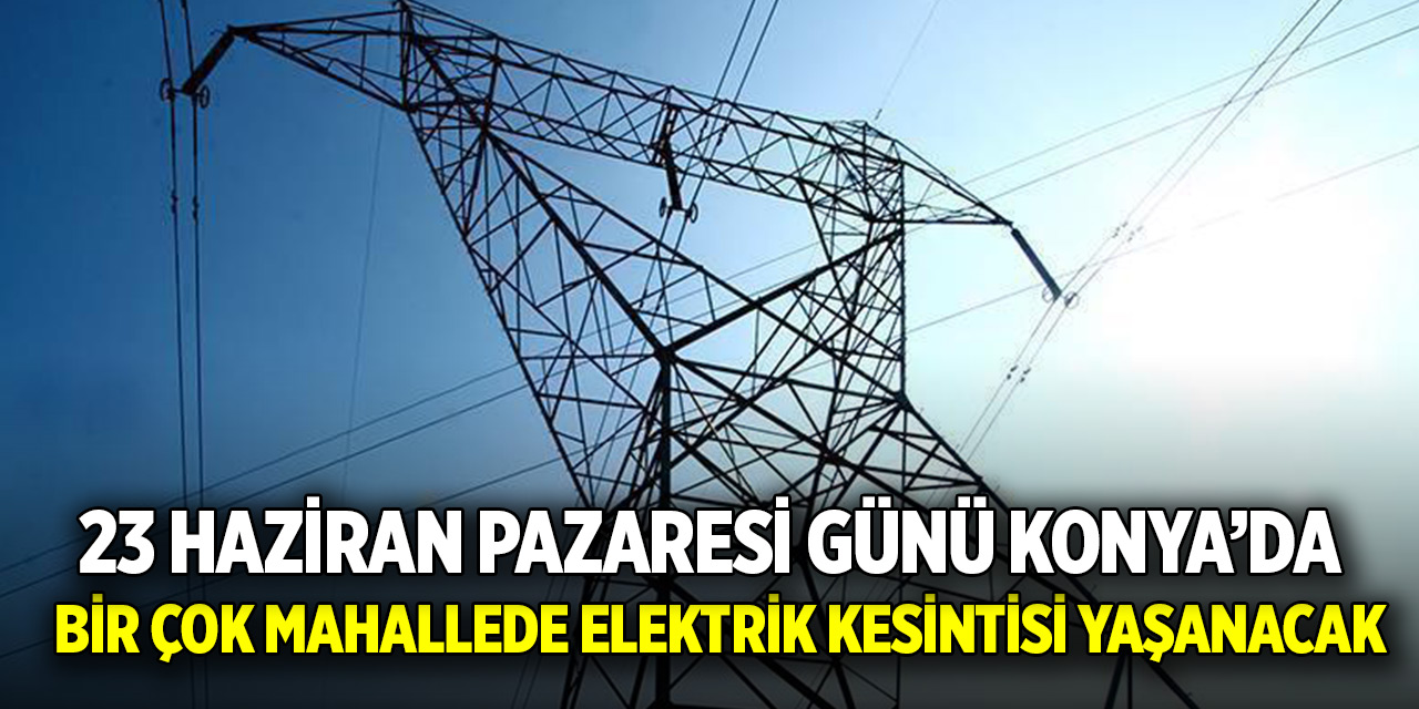 Konyalılar dikkat! 23 Haziran Pazartesi günü bir çok mahallede elektrik kesintisi yaşanacak