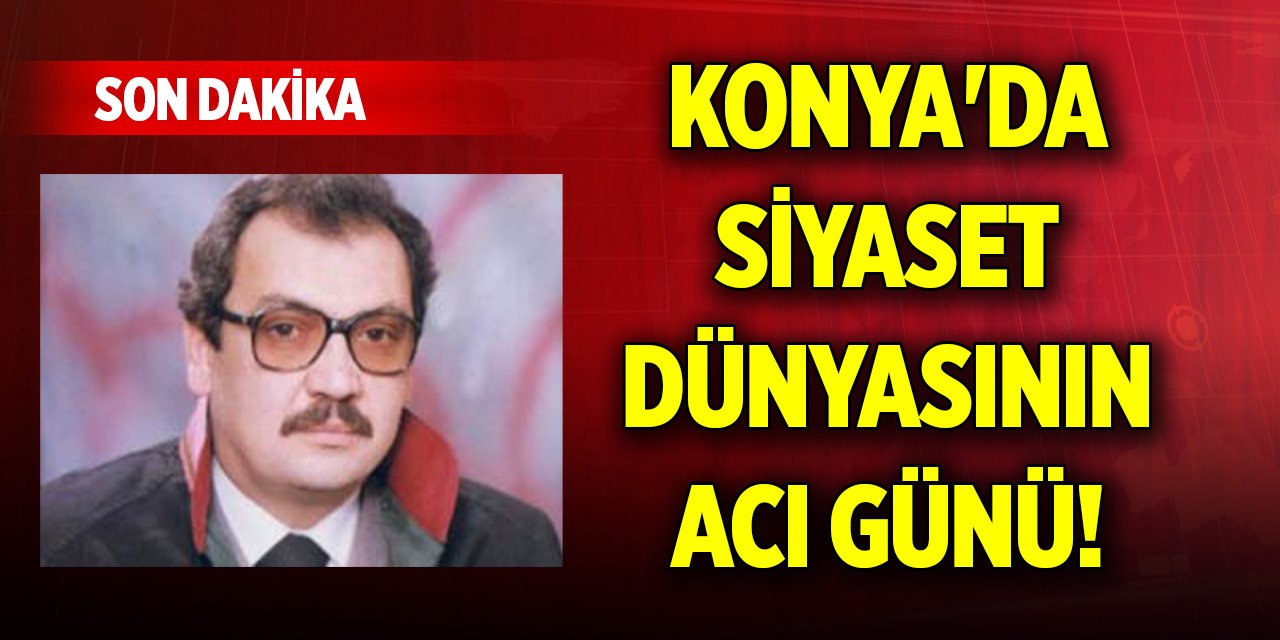 Konya'da siyaset dünyasının acı günü! Hayatını kaybetti