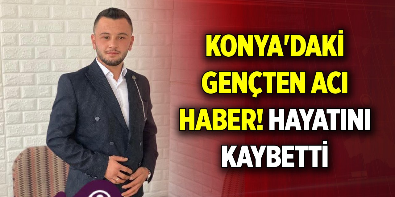 Konya'daki gençten acı haber! Hayatını kaybetti