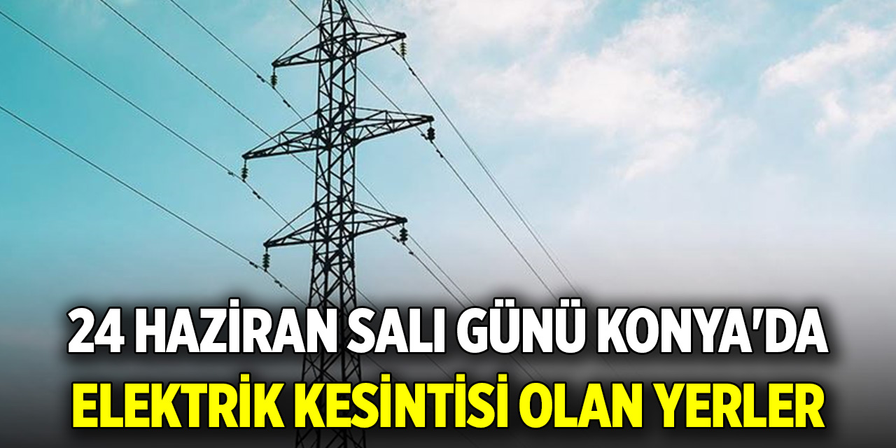 24 Haziran Salı günü Konya'da elektrik kesintisi olan yerler