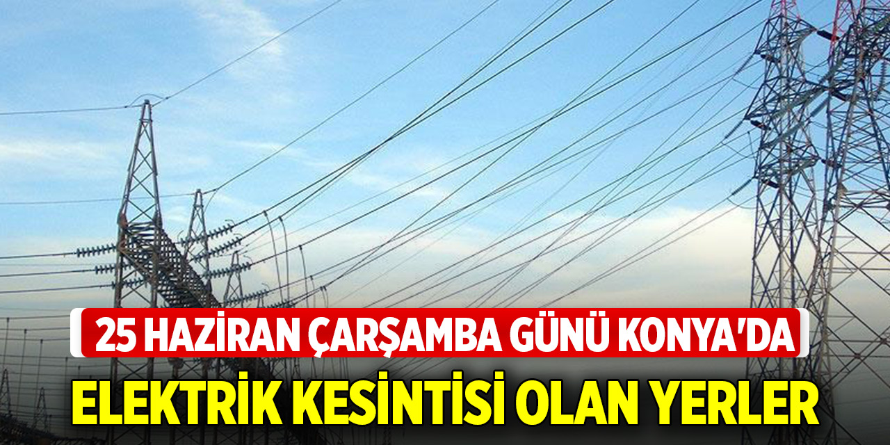 25 Haziran Çarşamba günü Konya'da elektrik kesintisi olan yerler