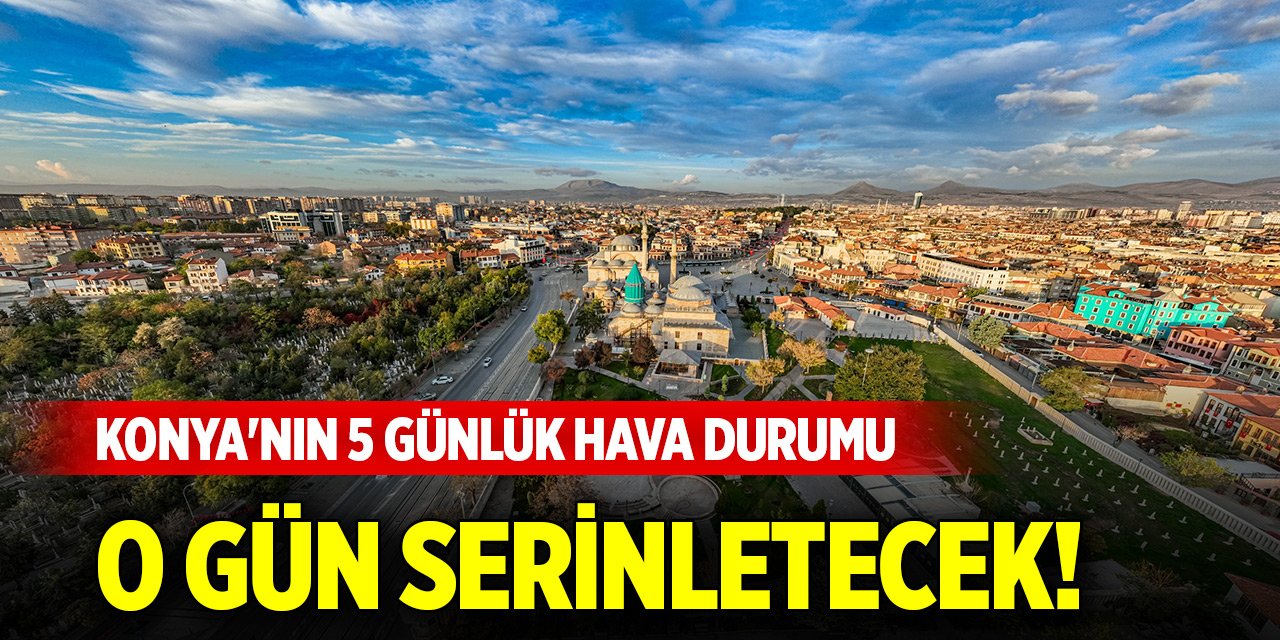 Konya'nın 5 günlük hava durumu... O gün serinletecek!