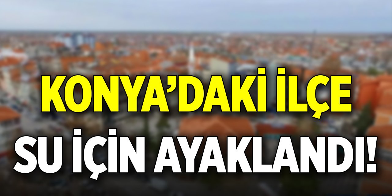 Konya’daki ilçe su için ayaklandı! 40 bin imza toplayacaklar
