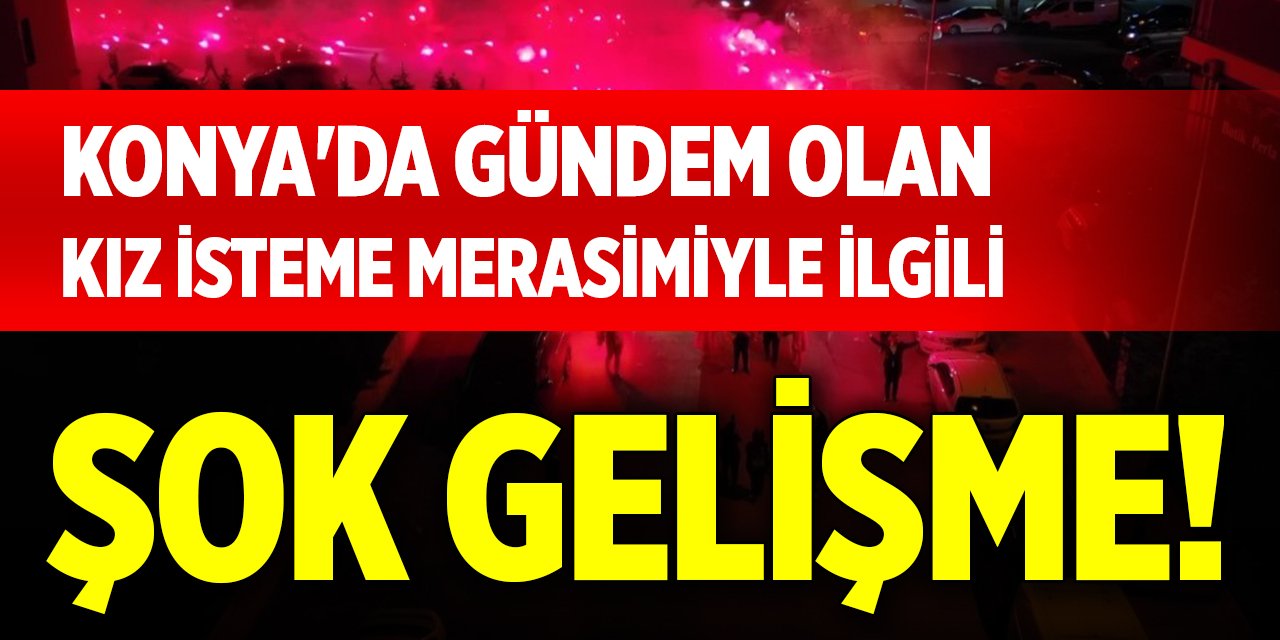 Konya'da gündem olan kız isteme merasimiyle ilgili şok gelişme!