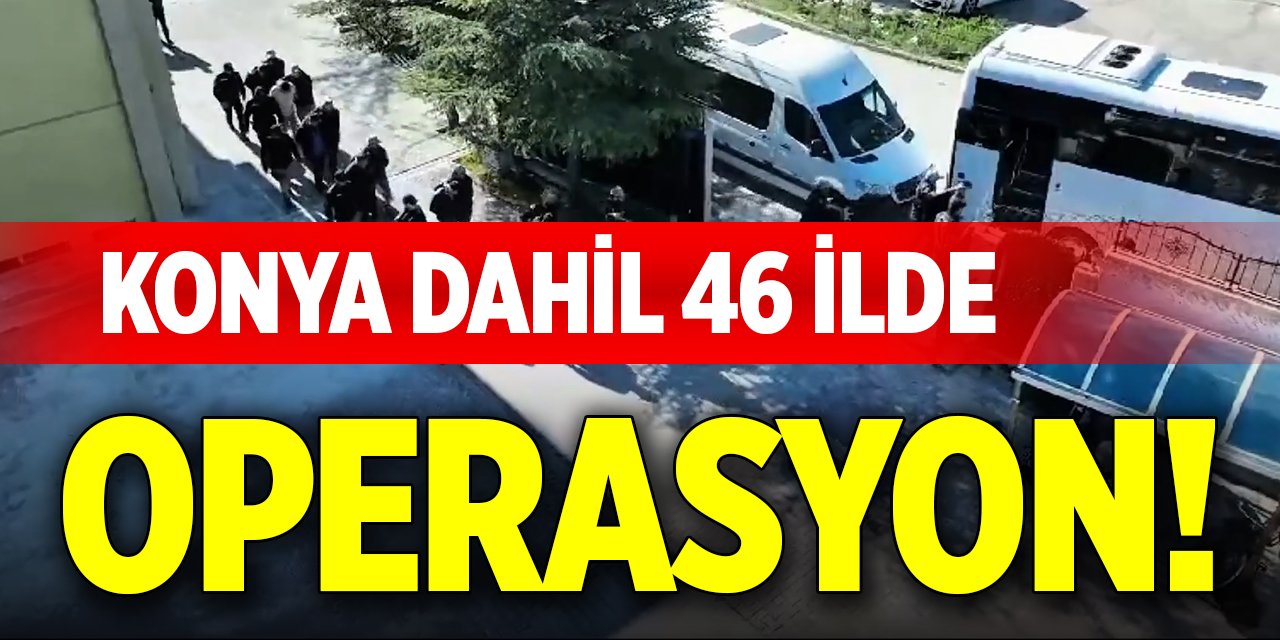 Konya dahil 46 ilde operasyon!