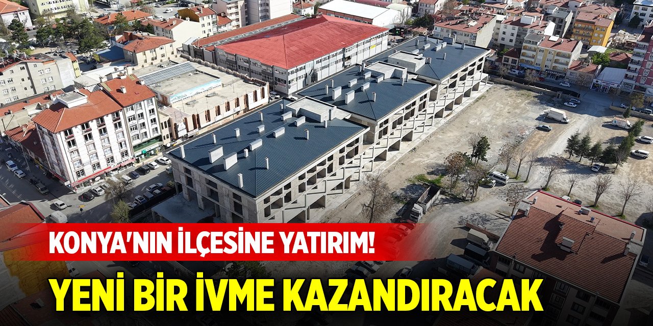 Konya'nın ilçesine yatırım! Ticaret ve turizme yeni bir ivme kazandıracak