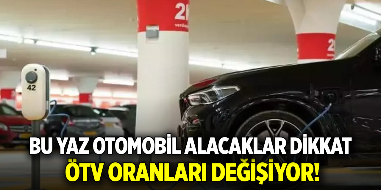 Bu yaz otomobil alacaklar dikkat: ÖTV oranları değişiyor!