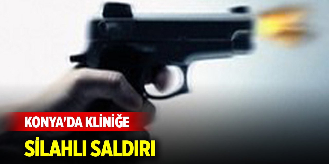 Konya'da kliniğe silahlı saldırı