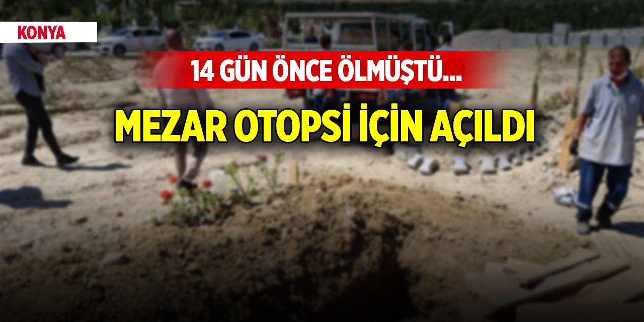 14 gün önce ölmüştü... Konya'da bir kişinin mezarı otopsi için açıldı