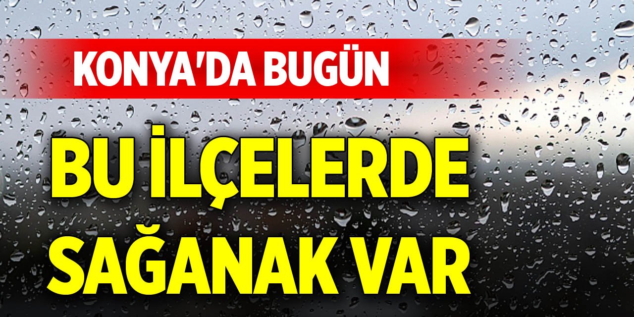 Konya'da bugün bu ilçelerde sağanak var