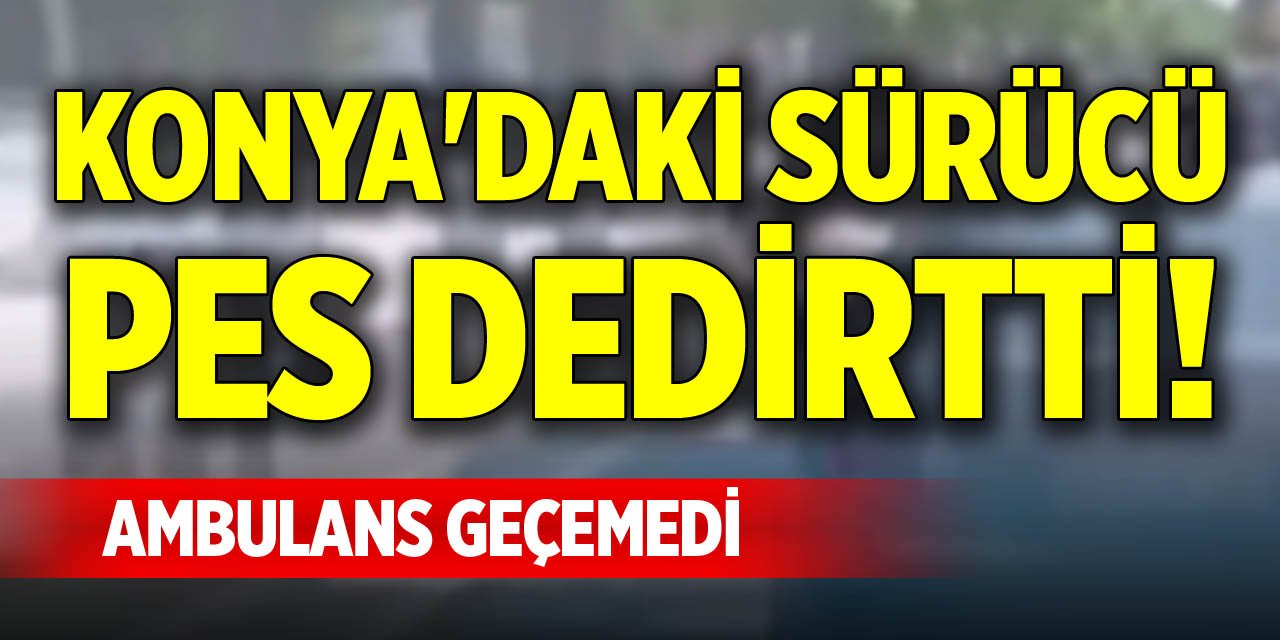 Konya'daki sürücü pes dedirtti! Ambulans geçemedi