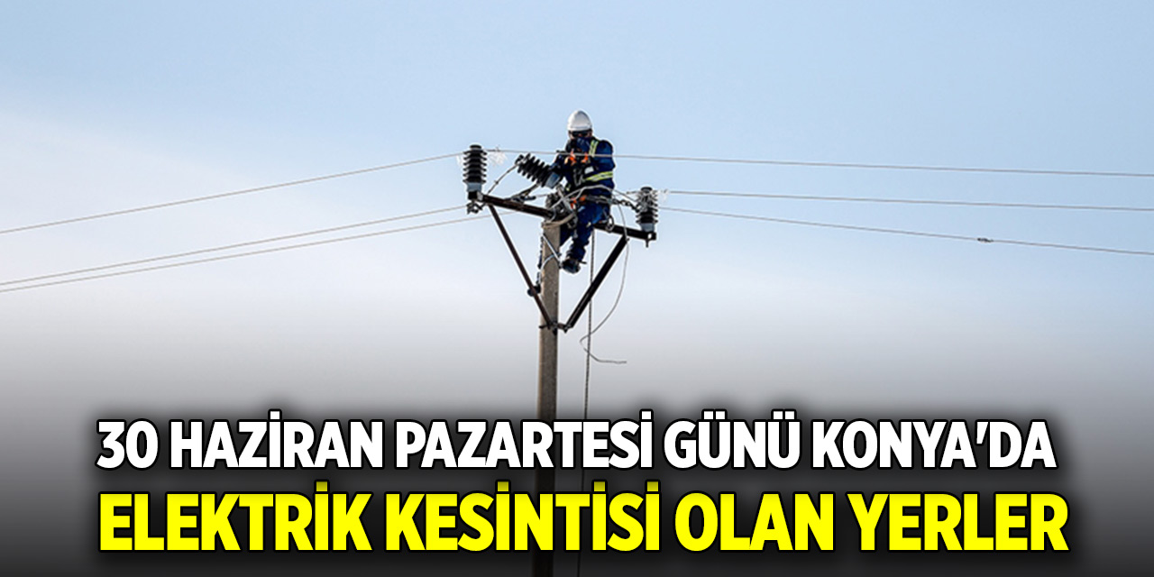 30 Haziran Pazartesi günü Konya'da elektrik kesintisi olan yerler