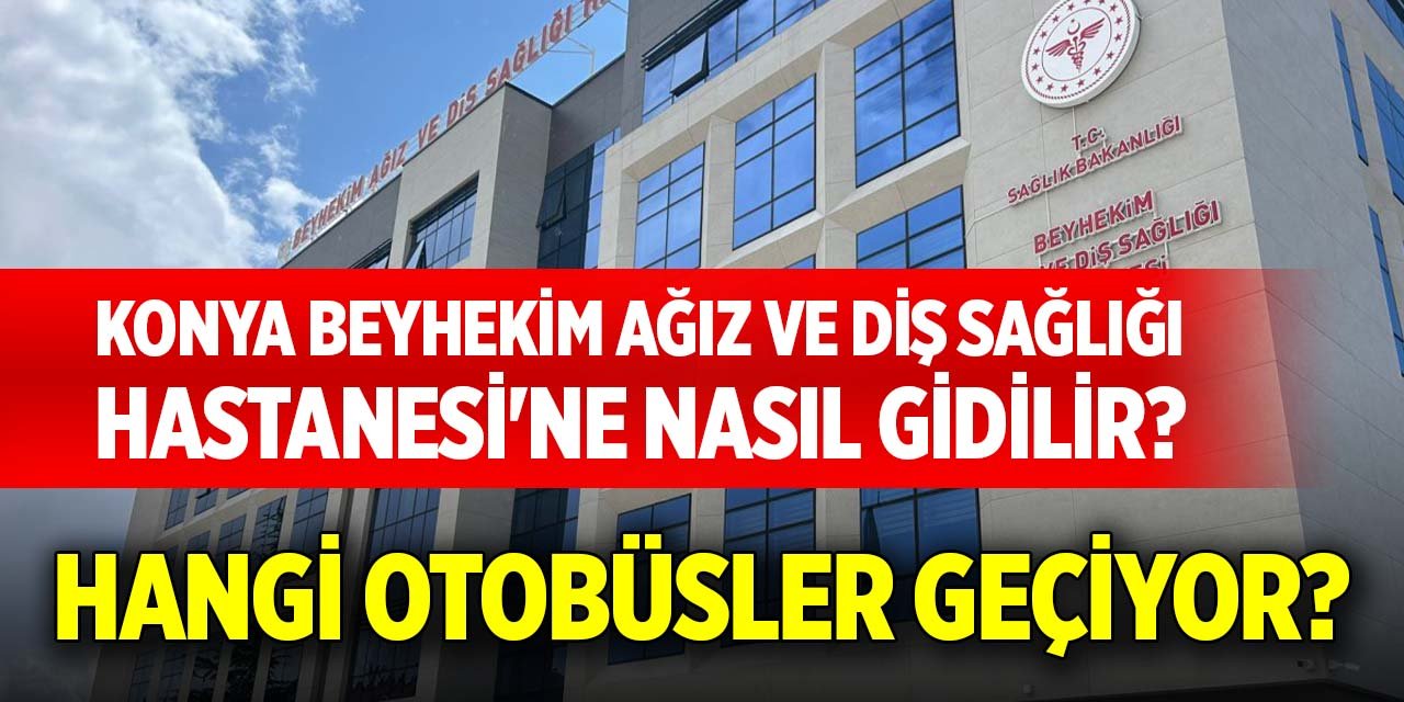 Konya Beyhekim Ağız ve Diş Sağlığı Hastanesi'ne nasıl gidilir? Hangi otobüsler geçiyor?