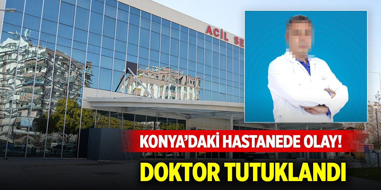 Konya'daki hastanede olay! Doktor tutuklandı