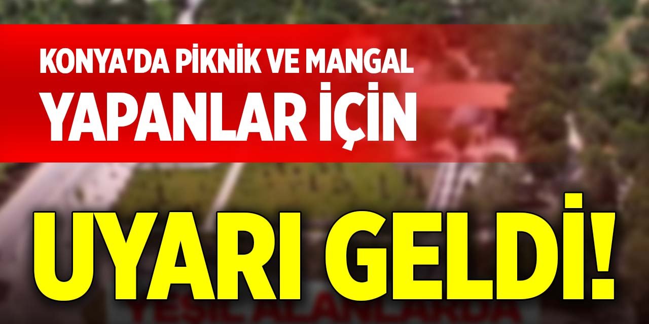 Konya'da piknik ve mangal yapanlar için uyarı geldi!