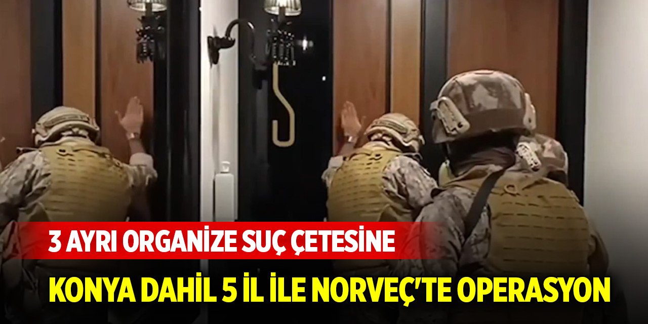 3 ayrı organize suç çetesine Konya dahil 5 il ile Norveç'te operasyon