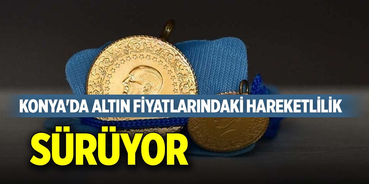 Konya'da altın fiyatlarındaki hareketlilik sürüyor