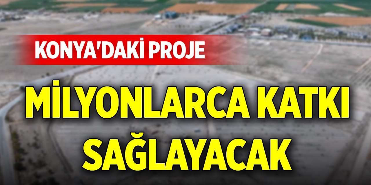 Konya'daki proje milyonlarca katkı sağlayacak