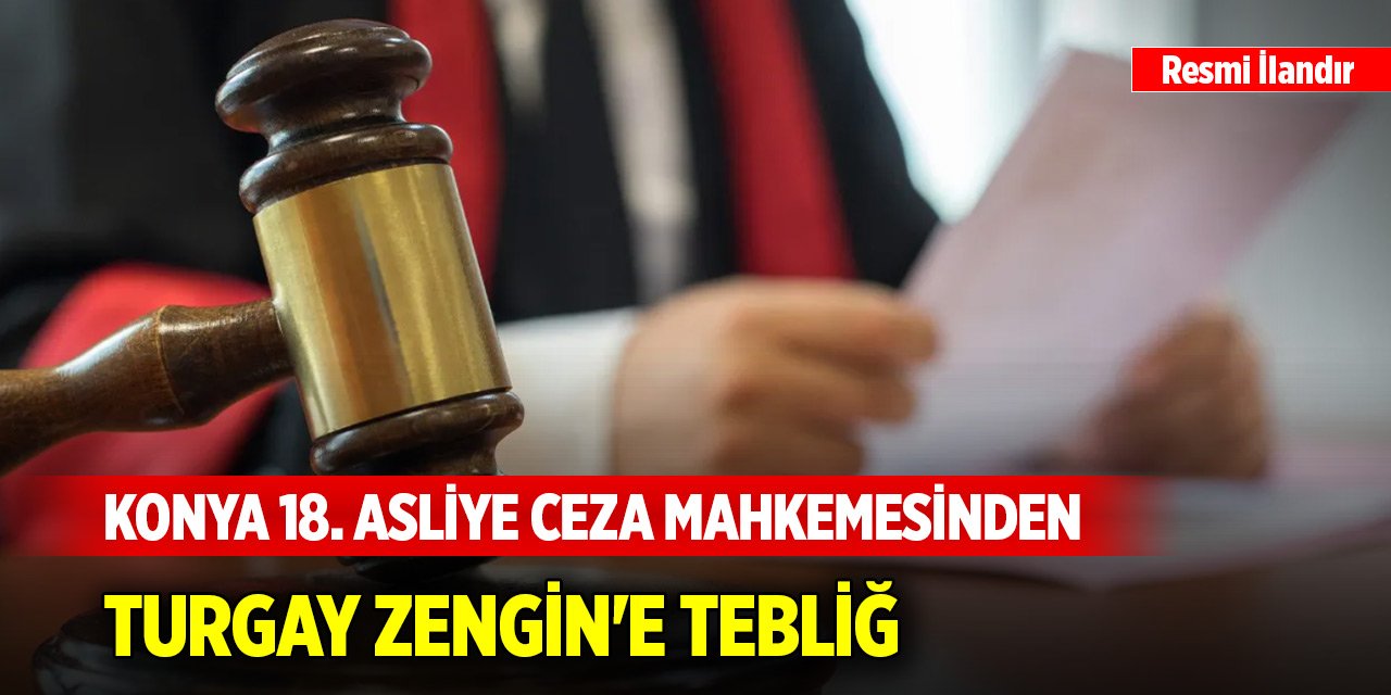 Konya 18. Asliye Ceza Mahkemesinden Turgay Zengin'e tebliğ