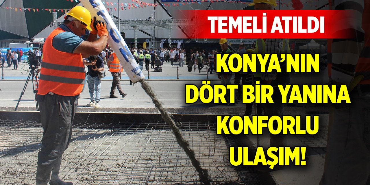 Konya’nın dört bir yanına konforlu ulaşım! Temeli atıldı