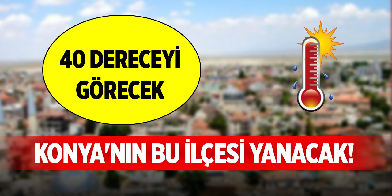 Konya'nın bu ilçesi yanacak! 40 dereceyi görecek
