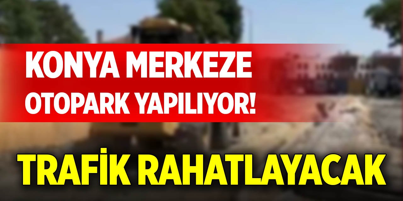 Konya merkeze otopark yapılıyor! Trafik rahatlayacak