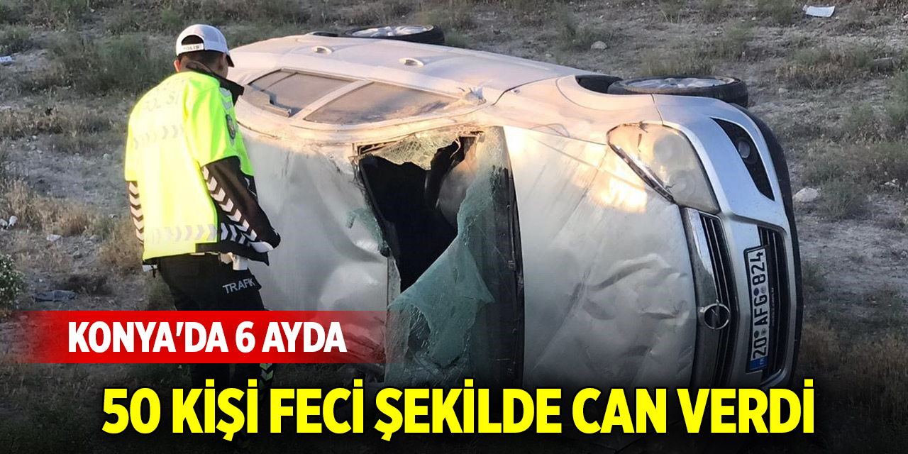 Konya'da 6 ayda 50 kişi feci şekilde can verdi