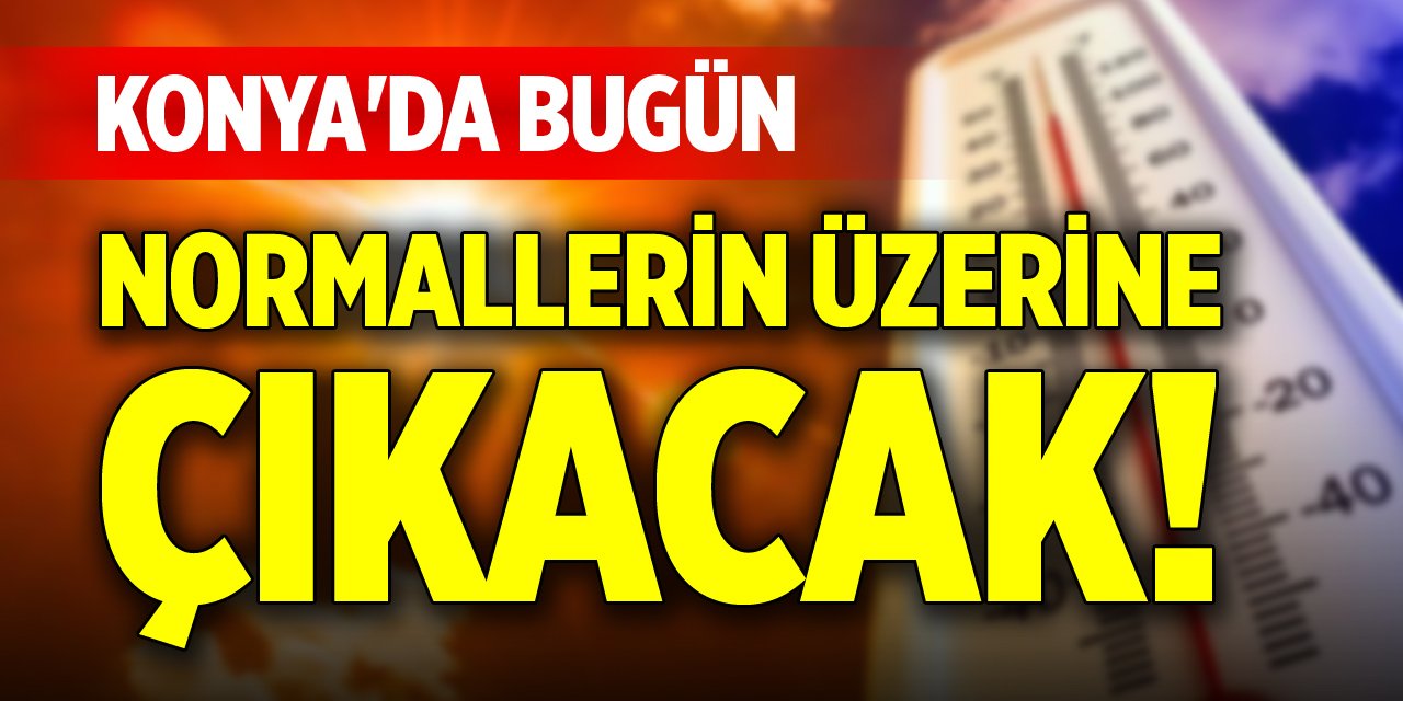 Konya'da bugün normallerin üzerine çıkacak!