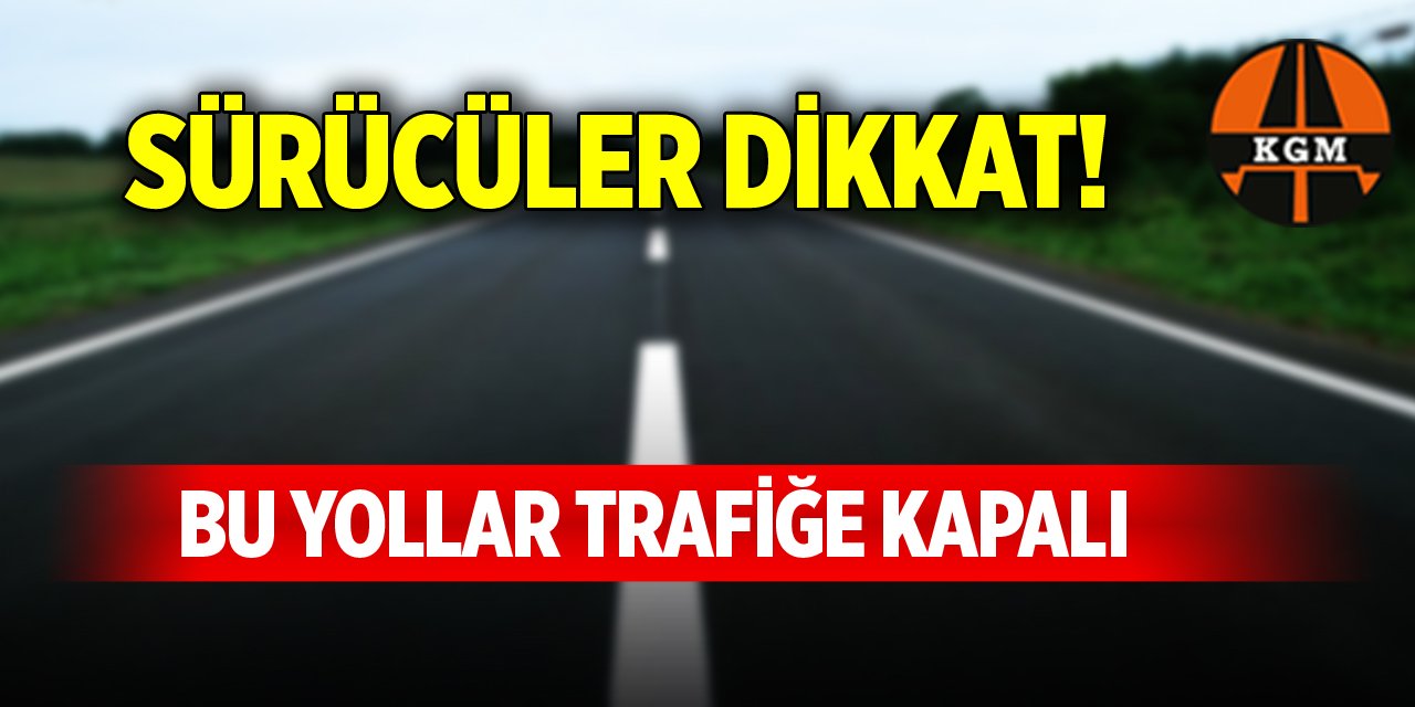 Sürücüler dikkat! Bu yollar trafiğe kapalı