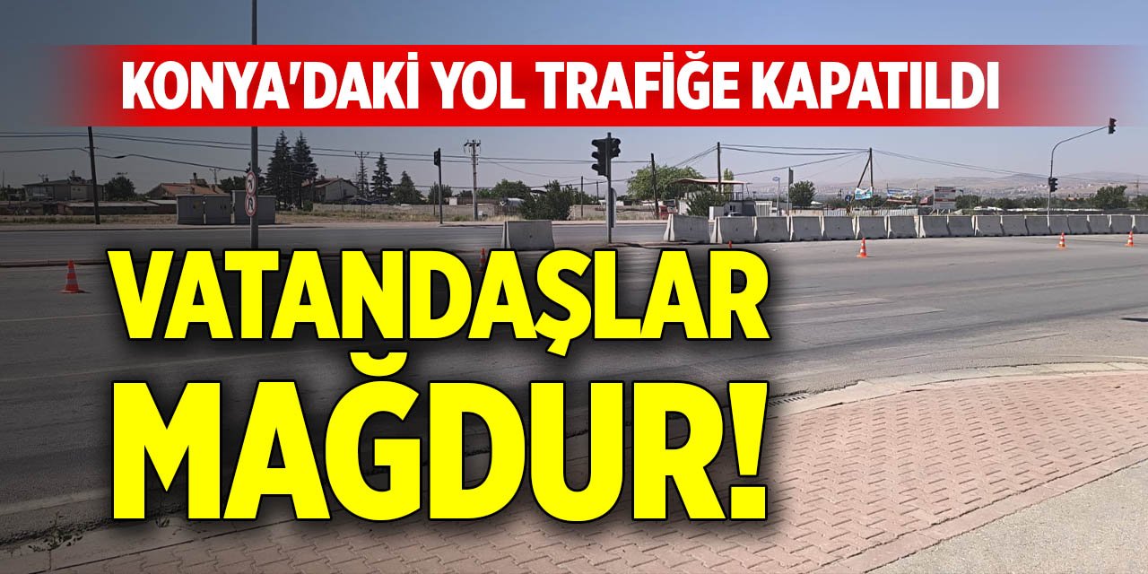 Konya’da bazı yollar trafiğe kapatıldı; Mahalleli büyük mağduriyet yaşıyor