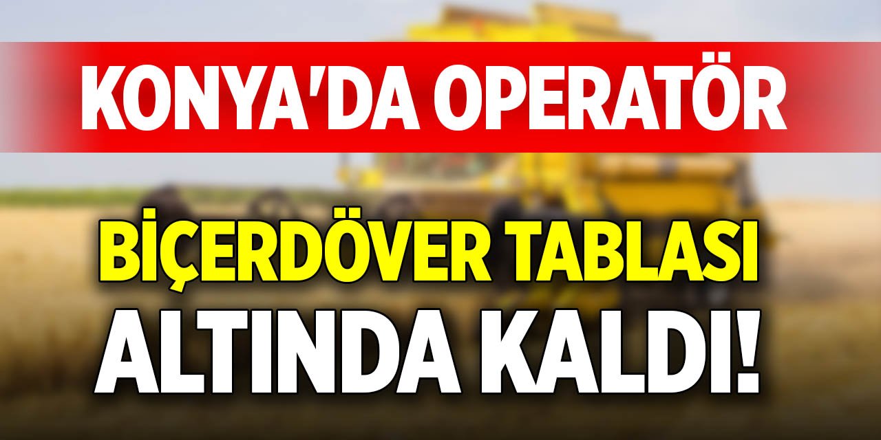 Konya'da operatör biçerdöver tablası altında kaldı!