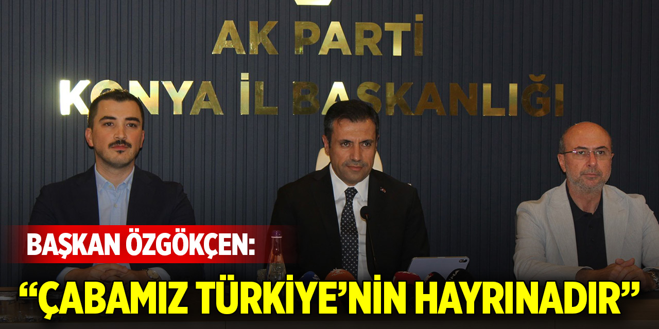 AK Parti Konya İl Başkanı Özgökçen: Çabamız Türkiye’nin hayrınadır