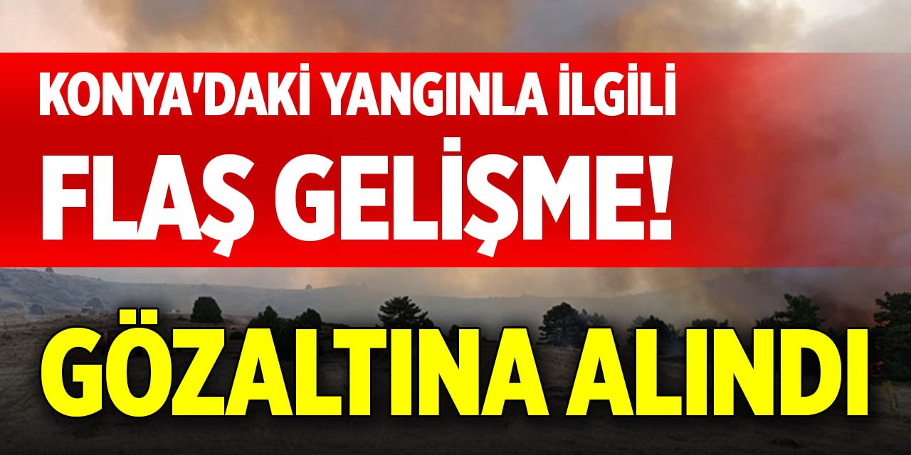 Konya'daki yangınla ilgili flaş gelişme! Gözaltına alındı