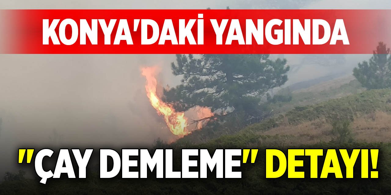Konya'daki yangında "çay demleme" detayı!