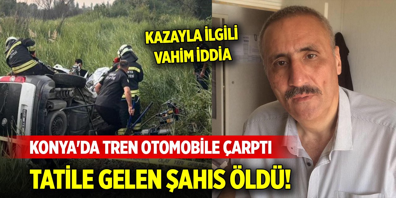 Konya'da tren otomobile çarptı; tatile gelen şahıs öldü! Kazayla ilgili vahim iddia