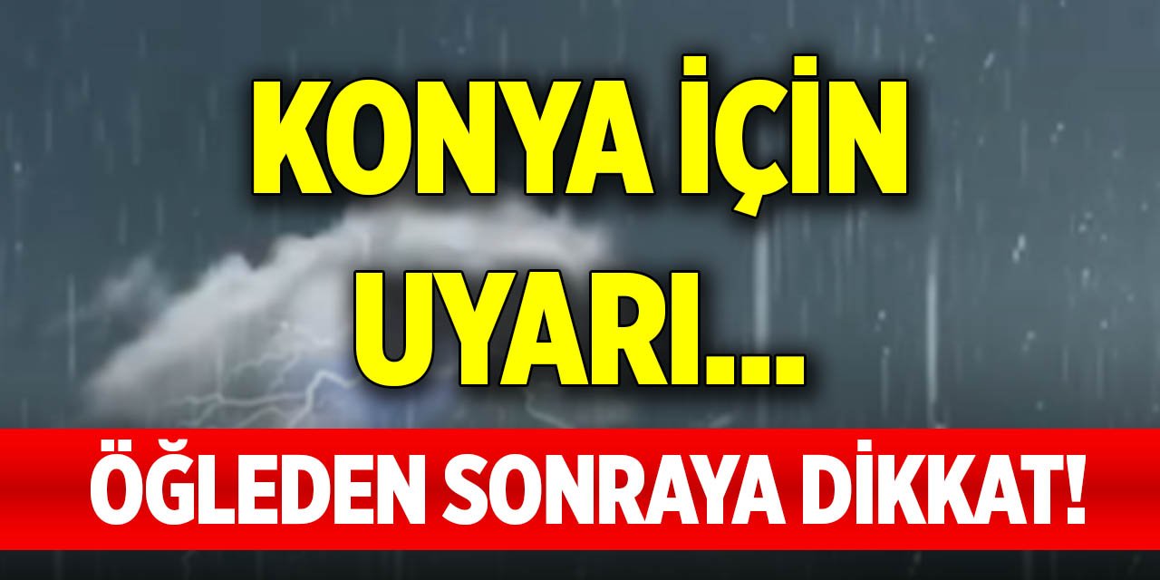 Öğleden sonraya dikkat! Konya için uyarı...