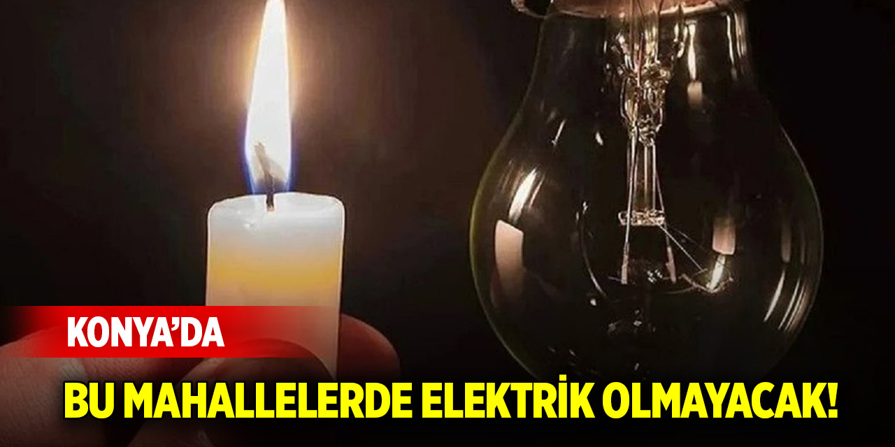 Konya'da bu mahallelerde elektrik olmayacak! 17 Temmuz 2025 Perşembe