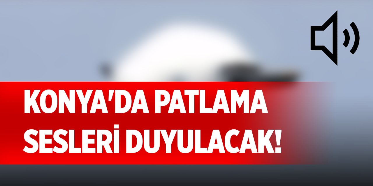 Konya'da patlama sesleri duyulacak! Sebebi belli oldu