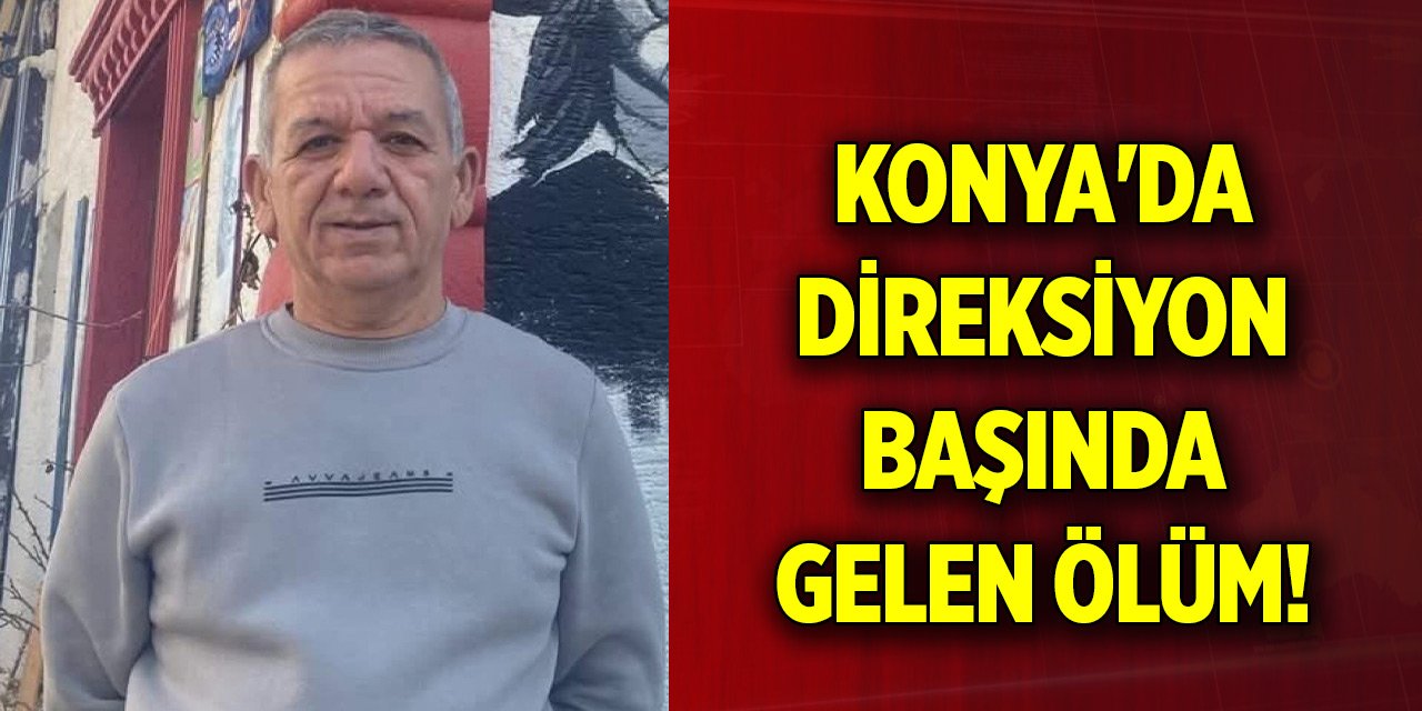 Konya'da direksiyon başında gelen ölüm!