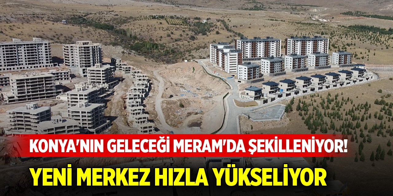 Konya'nın geleceği Meram'da şekilleniyor! Yeni merkez hızla yükseliyor