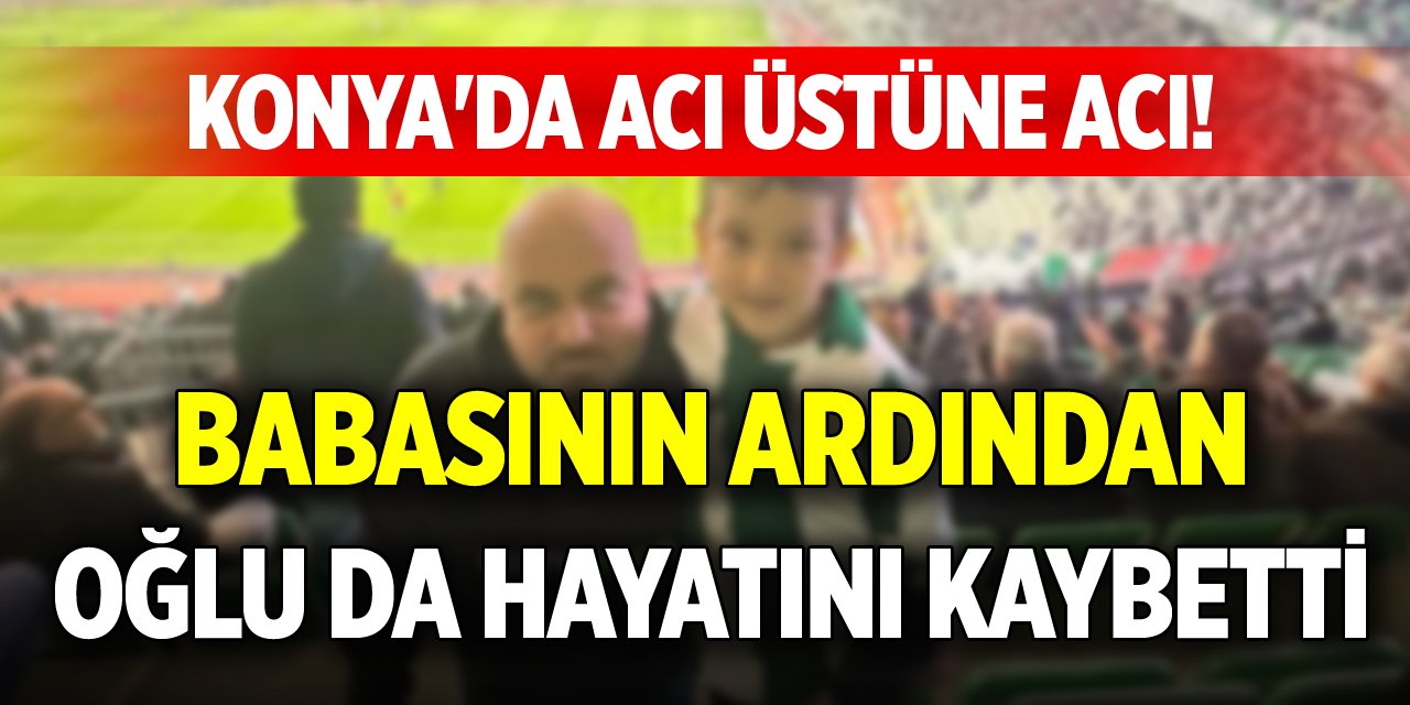Konya'da acı üstüne acı! Babasının ardından oğlu da hayatını kaybetti