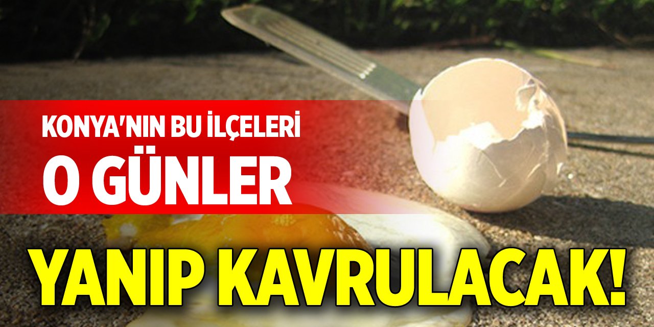 Konya'nın bu ilçeleri o günler yanıp kavrulacak!