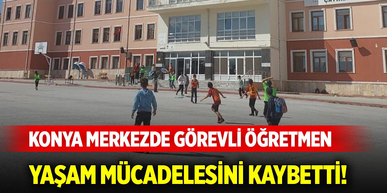 Konya merkezde görevli öğretmen yaşam mücadelesini kaybetti!