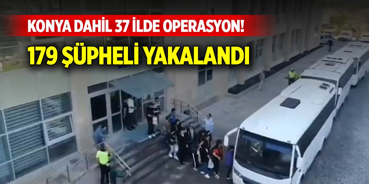 Konya dahil 37 ilde operasyon! 179 şüpheli yakalandı