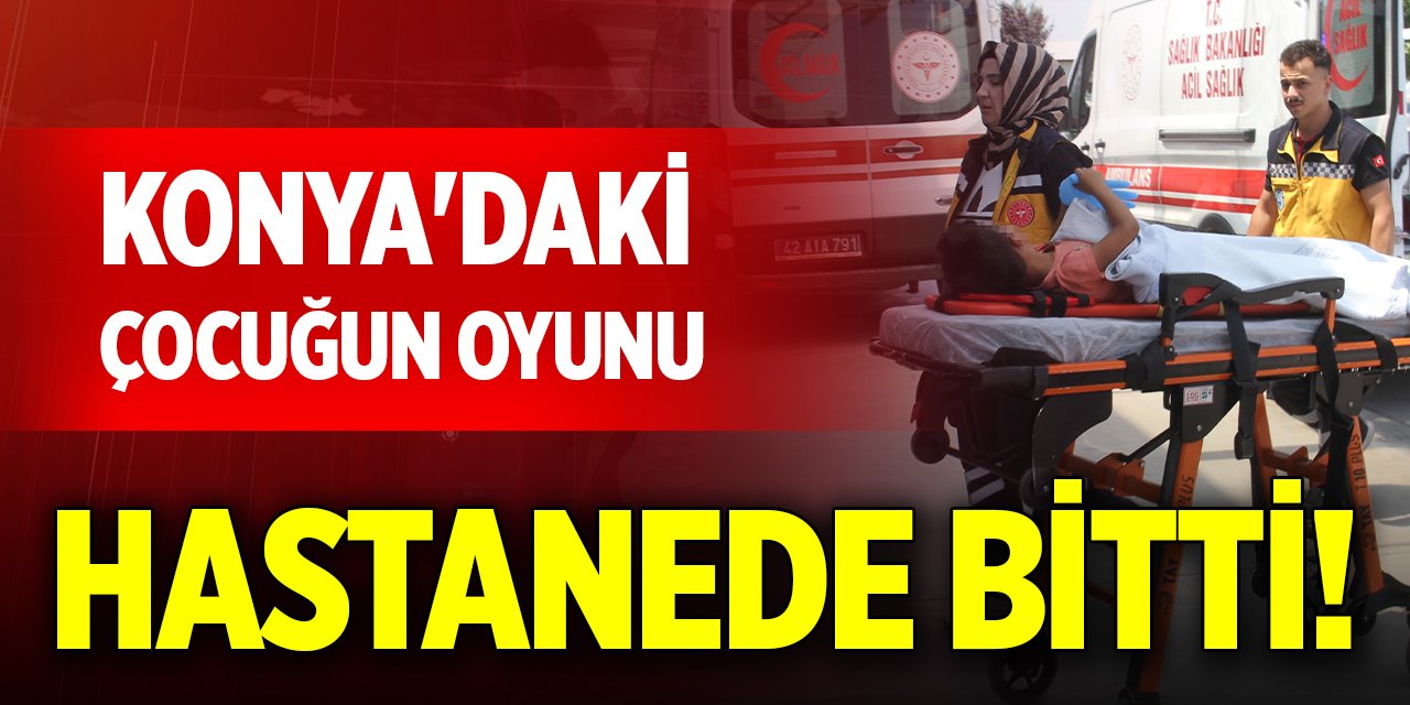 Konya'daki çocuğun oyunu hastanede bitti!