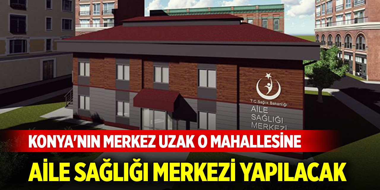 Konya'nın merkez uzak o mahallesine Aile Sağlığı Merkezi yapılacak