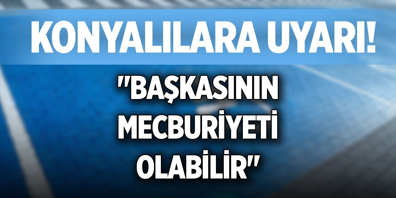 Konyalılara uyarı! "Başkasının mecburiyeti olabilir"