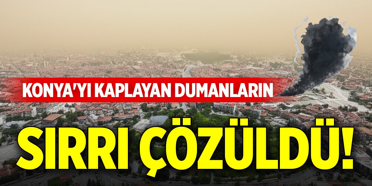 Konya'yı kaplayan dumanların sırrı çözüldü!