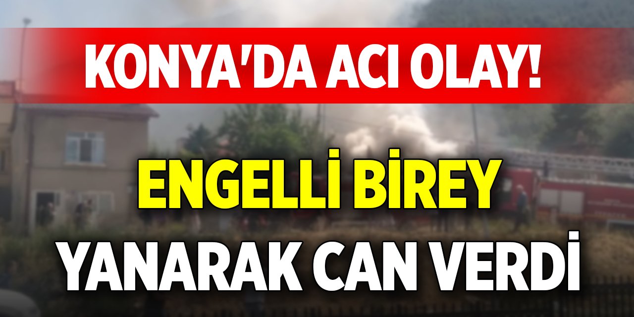 Konya'da acı olay! Engelli birey yanarak can verdi