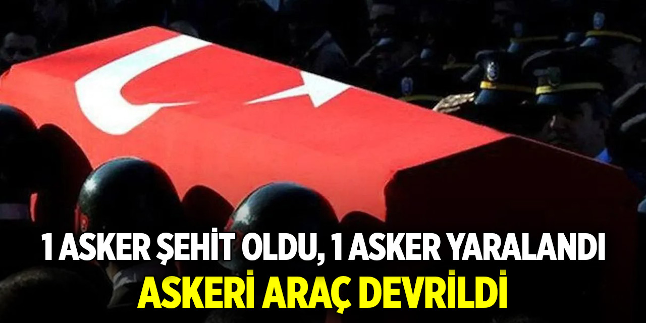 Askeri araç devrildi: 1 asker şehit oldu, 1 asker yaralandı